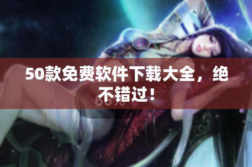 50款免费软件下载大全，绝不错过！
