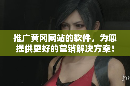 推广黄冈网站的软件，为您提供更好的营销解决方案！