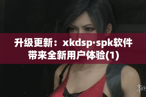 升级更新：xkdsp·spk软件带来全新用户体验(1)