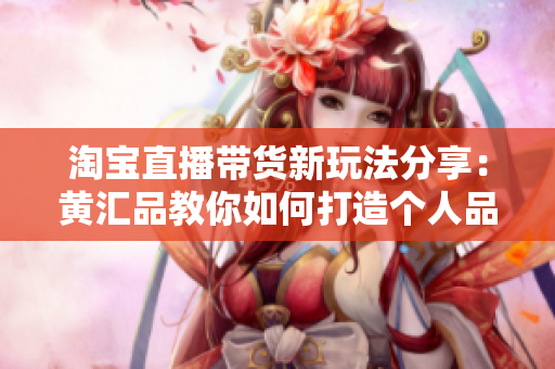 淘宝直播带货新玩法分享：黄汇品教你如何打造个人品牌