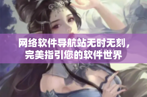 网络软件导航站无时无刻，完美指引您的软件世界