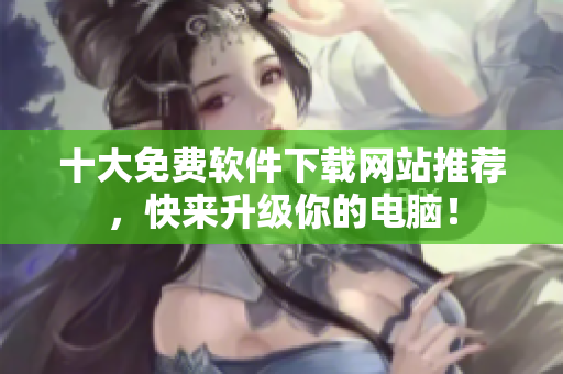 十大免费软件下载网站推荐，快来升级你的电脑！