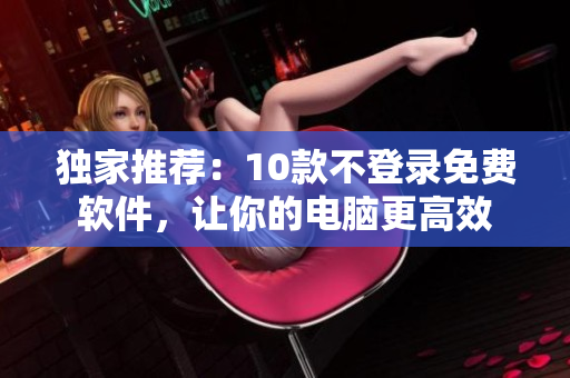 独家推荐：10款不登录免费软件，让你的电脑更高效
