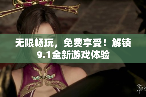 无限畅玩，免费享受！解锁9.1全新游戏体验