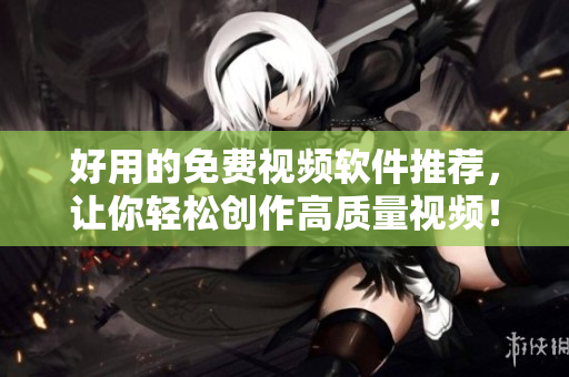 好用的免费视频软件推荐，让你轻松创作高质量视频！