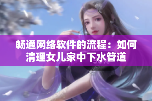 畅通网络软件的流程：如何清理女儿家中下水管道