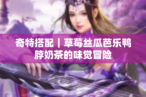 奇特搭配｜草莓丝瓜芭乐鸭脖奶茶的味觉冒险