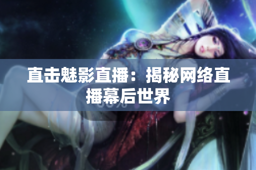 直击魅影直播：揭秘网络直播幕后世界