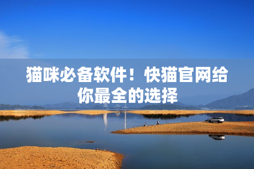 猫咪必备软件！快猫官网给你最全的选择
