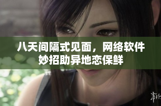八天间隔式见面，网络软件妙招助异地恋保鲜