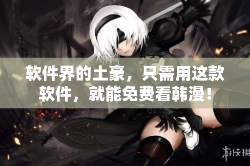 软件界的土豪，只需用这款软件，就能免费看韩漫！