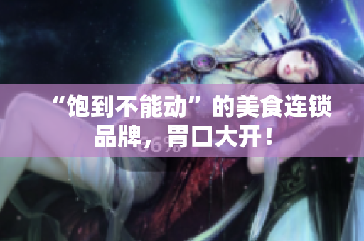 “饱到不能动”的美食连锁品牌，胃口大开！