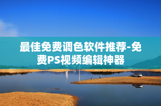 最佳免费调色软件推荐-免费PS视频编辑神器