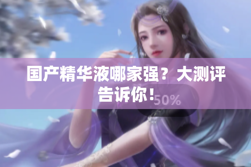 国产精华液哪家强？大测评告诉你！