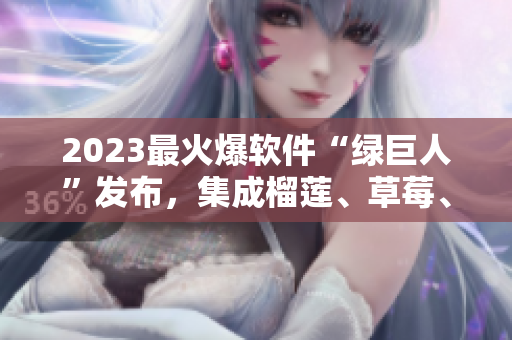 2023最火爆软件“绿巨人”发布，集成榴莲、草莓、秋葵等多种功能