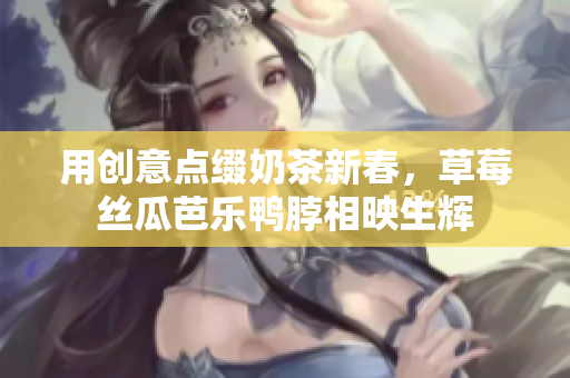 用创意点缀奶茶新春，草莓丝瓜芭乐鸭脖相映生辉