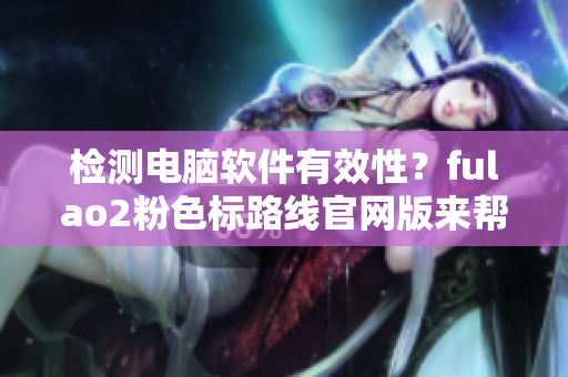 检测电脑软件有效性？fulao2粉色标路线官网版来帮忙！