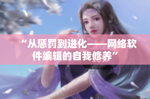 “从惩罚到进化——网络软件编辑的自我修养”