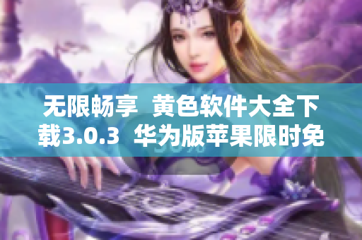 无限畅享  黄色软件大全下载3.0.3  华为版苹果限时免费