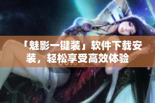 「魅影一键装」软件下载安装，轻松享受高效体验