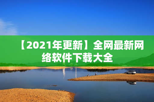 【2021年更新】全网最新网络软件下载大全