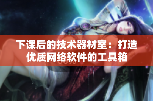 下课后的技术器材室：打造优质网络软件的工具箱