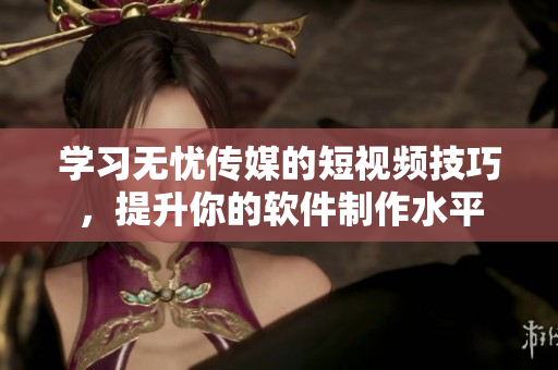 学习无忧传媒的短视频技巧，提升你的软件制作水平