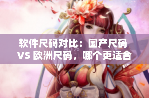 软件尺码对比：国产尺码 VS 欧洲尺码，哪个更适合你？