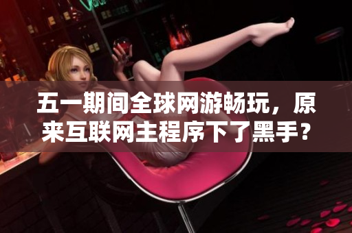 五一期间全球网游畅玩，原来互联网主程序下了黑手？
