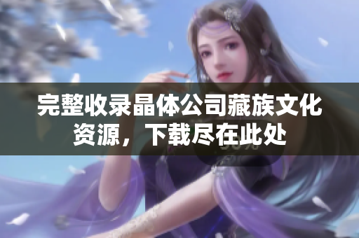 完整收录晶体公司藏族文化资源，下载尽在此处
