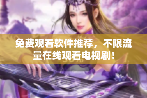 免费观看软件推荐，不限流量在线观看电视剧！