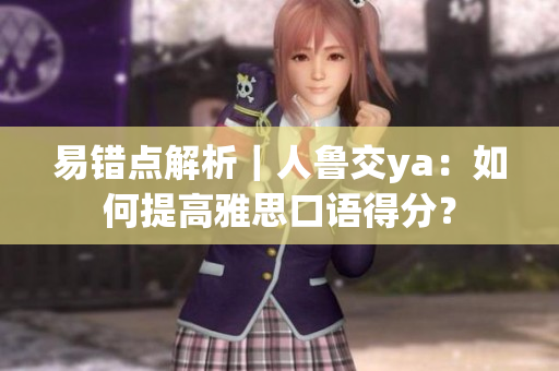 易错点解析｜人鲁交ya：如何提高雅思口语得分？
