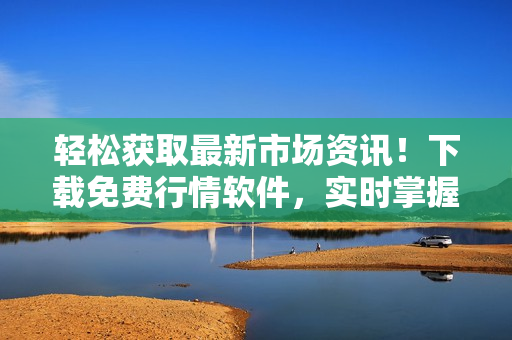 轻松获取最新市场资讯！下载免费行情软件，实时掌握股市动态！