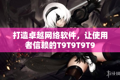打造卓越网络软件，让使用者信赖的T9T9T9T9