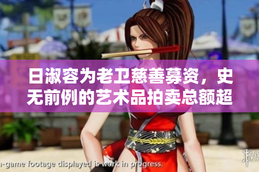 日淑容为老卫慈善募资，史无前例的艺术品拍卖总额超2千万