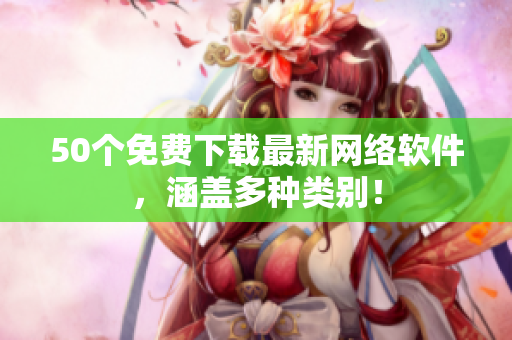 50个免费下载最新网络软件，涵盖多种类别！