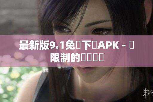 最新版9.1免費下載APK - 無限制的網絡體驗
