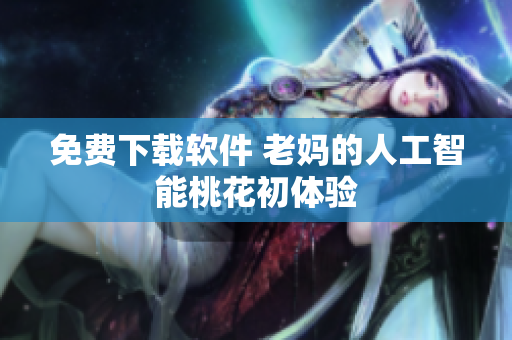免费下载软件 老妈的人工智能桃花初体验