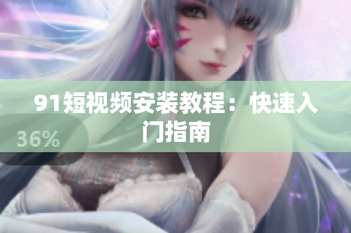 91短视频安装教程：快速入门指南