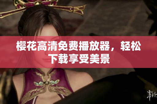 樱花高清免费播放器，轻松下载享受美景