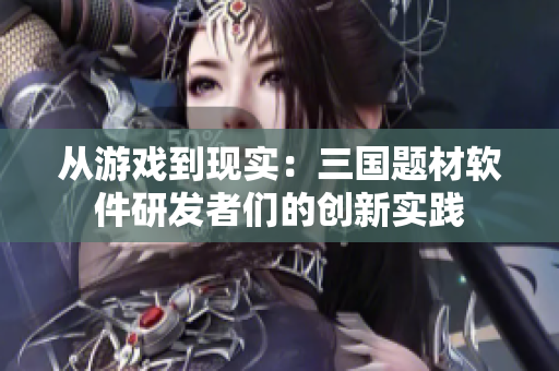 从游戏到现实：三国题材软件研发者们的创新实践