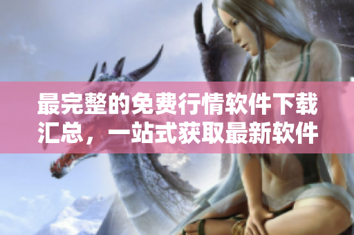 最完整的免费行情软件下载汇总，一站式获取最新软件信息
