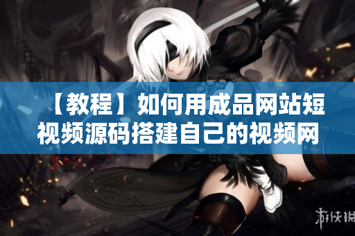 【教程】如何用成品网站短视频源码搭建自己的视频网站