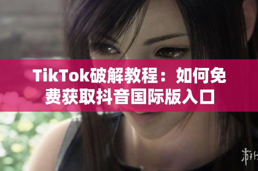 TikTok破解教程：如何免费获取抖音国际版入口