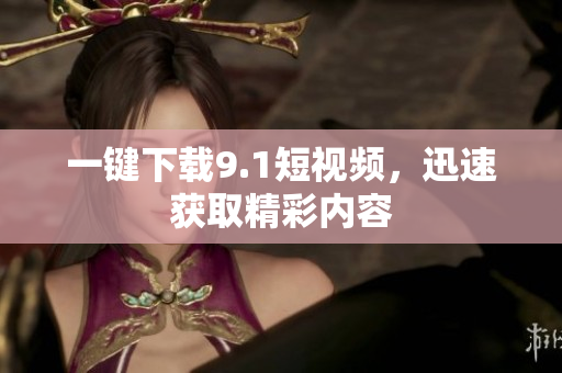 一键下载9.1短视频，迅速获取精彩内容