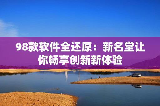 98款软件全还原：新名堂让你畅享创新新体验