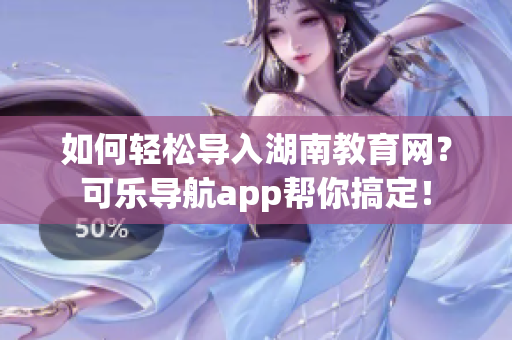 如何轻松导入湖南教育网？可乐导航app帮你搞定！