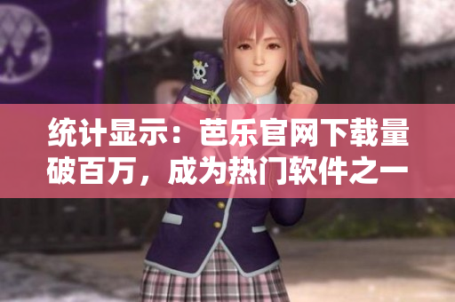 统计显示：芭乐官网下载量破百万，成为热门软件之一
