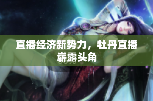直播经济新势力，牡丹直播崭露头角