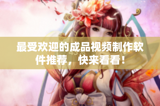 最受欢迎的成品视频制作软件推荐，快来看看！